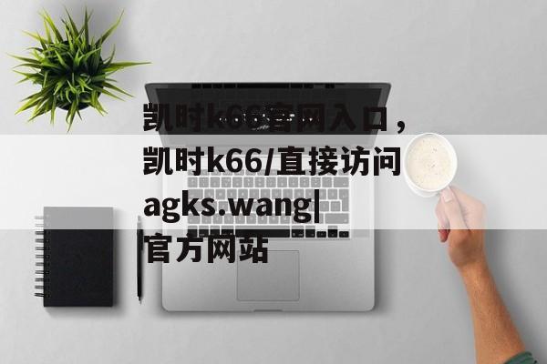 凯时k66官网入口，凯时k66/直接访问agks.wang|官方网站