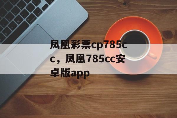 凤凰彩票cp785cc，凤凰785cc安卓版app