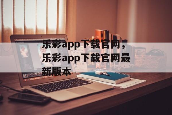 乐彩app下载官网，乐彩app下载官网最新版本